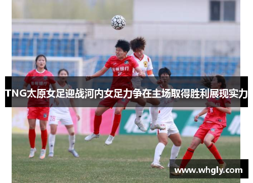 TNG太原女足迎战河内女足力争在主场取得胜利展现实力