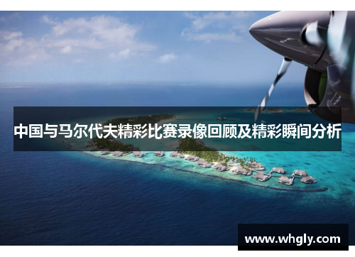 中国与马尔代夫精彩比赛录像回顾及精彩瞬间分析