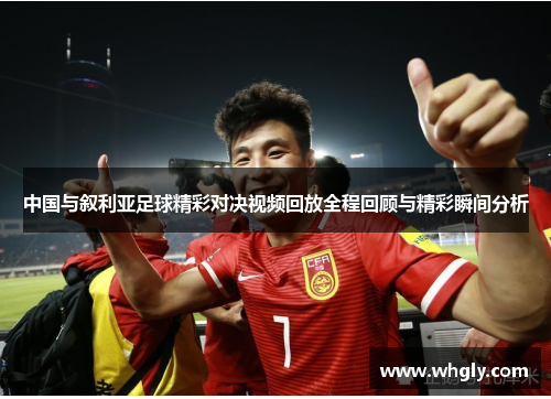 中国与叙利亚足球精彩对决视频回放全程回顾与精彩瞬间分析