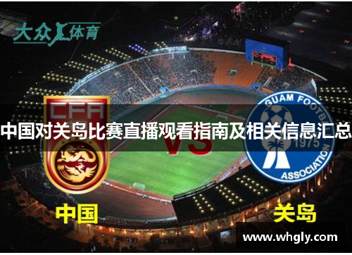 中国对关岛比赛直播观看指南及相关信息汇总