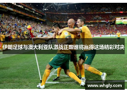 伊朗足球与澳大利亚队激战正酣谁将赢得这场精彩对决