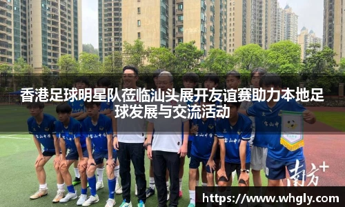 香港足球明星队莅临汕头展开友谊赛助力本地足球发展与交流活动